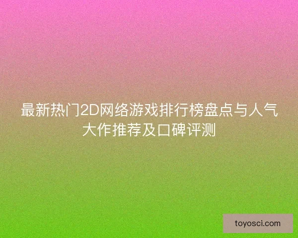 最新热门2D网络游戏排行榜盘点与人气大作推荐及口碑评测 最新热门2D网络游戏排行榜盘点与人气大作推荐及口碑评测