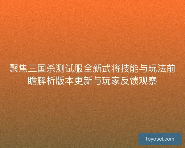 聚焦三国杀测试服全新武将技能与玩法前瞻解析版本更新与玩家反馈观察 聚焦三国杀测试服全新武将技能与玩法前瞻解析版本更新与玩家反馈观察
