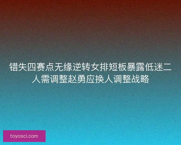 错失四赛点无缘逆转女排短板暴露低迷二人需调整赵勇应换人调整战略 错失四赛点无缘逆转女排短板暴露低迷二人需调整赵勇应换人调整战略
