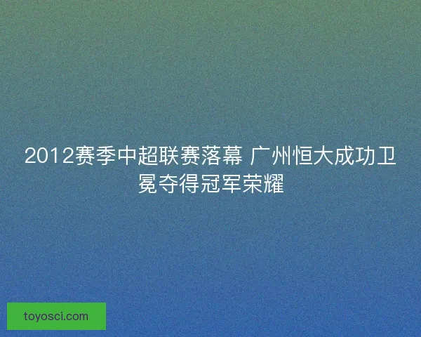 2012赛季中超联赛落幕 广州恒大成功卫冕夺得冠军荣耀 2012赛季中超联赛落幕 广州恒大成功卫冕夺得冠军荣耀
