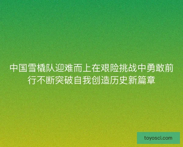 中国雪橇队迎难而上在艰险挑战中勇敢前行不断突破自我创造历史新篇章 中国雪橇队迎难而上在艰险挑战中勇敢前行不断突破自我创造历史新篇章