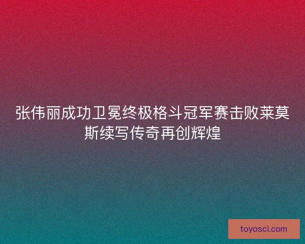 张伟丽成功卫冕终极格斗冠军赛击败莱莫斯续写传奇再创辉煌 张伟丽成功卫冕终极格斗冠军赛击败莱莫斯续写传奇再创辉煌