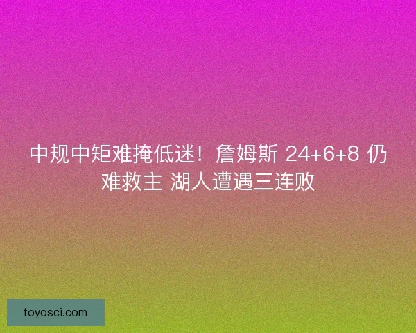 中规中矩难掩低迷！詹姆斯 24+6+8 仍难救主 湖人遭遇三连败