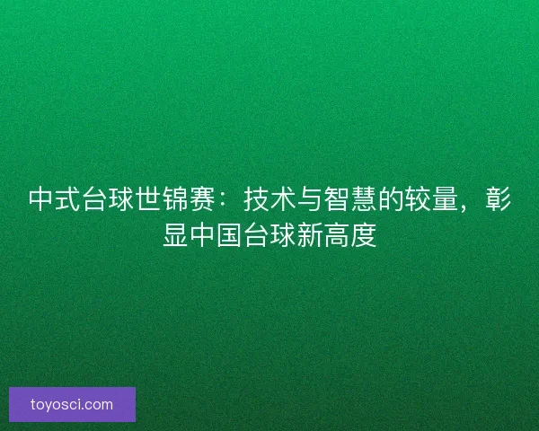 中式台球世锦赛:技术与智慧的较量,彰显中国台球新高度 中式台球世锦赛:技术与智慧的较量,彰显中国台球新高度