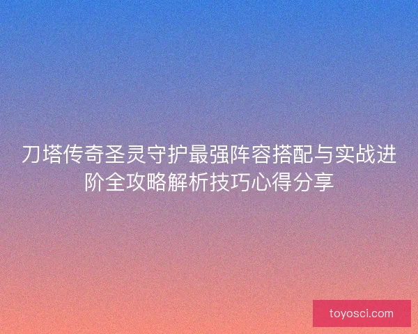 刀塔传奇圣灵守护最强阵容搭配与实战进阶全攻略解析技巧心得分享