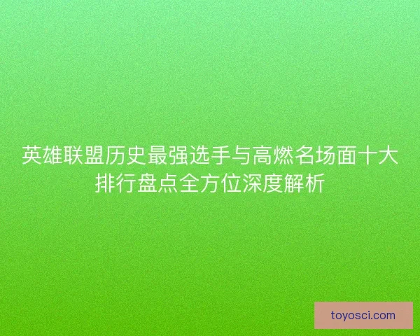 英雄联盟历史最强选手与高燃名场面十大排行盘点全方位深度解析