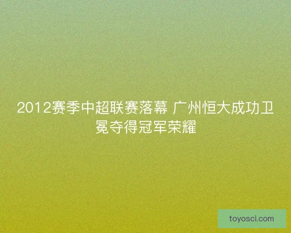 2012赛季中超联赛落幕 广州恒大成功卫冕夺得冠军荣耀 2012赛季中超联赛落幕 广州恒大成功卫冕夺得冠军荣耀