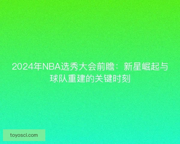 2024年NBA选秀大会前瞻:新星崛起与球队重建的关键时刻 2024年NBA选秀大会前瞻:新星崛起与球队重建的关键时刻
