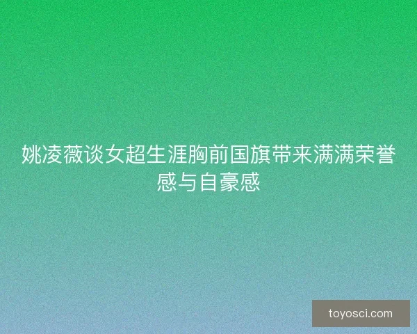 姚凌薇谈女超生涯胸前国旗带来满满荣誉感与自豪感 姚凌薇谈女超生涯胸前国旗带来满满荣誉感与自豪感