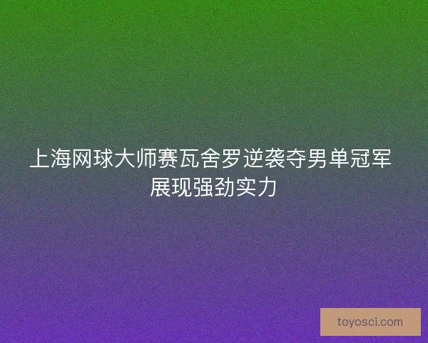 上海网球大师赛瓦舍罗逆袭夺男单冠军 展现强劲实力 上海网球大师赛瓦舍罗逆袭夺男单冠军 展现强劲实力