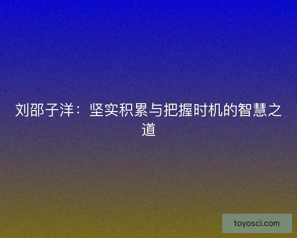 刘邵子洋:坚实积累与把握时机的智慧之道 刘邵子洋:坚实积累与把握时机的智慧之道