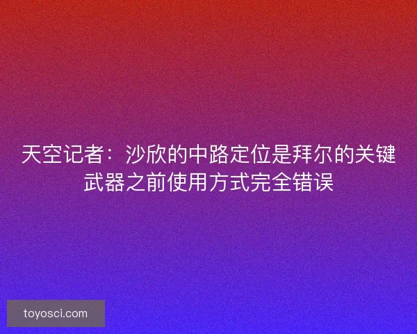 天空记者:沙欣的中路定位是拜尔的关键武器之前使用方式完全错误 天空记者:沙欣的中路定位是拜尔的关键武器之前使用方式完全错误