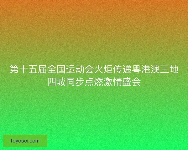 第十五届全国运动会火炬传递粤港澳三地四城同步点燃激情盛会 第十五届全国运动会火炬传递粤港澳三地四城同步点燃激情盛会